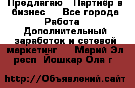 Предлагаю : Партнёр в бизнес   - Все города Работа » Дополнительный заработок и сетевой маркетинг   . Марий Эл респ.,Йошкар-Ола г.